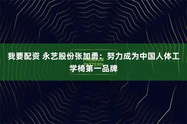 我要配资 永艺股份张加勇：努力成为中国人体工学椅第一品牌