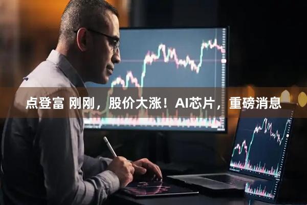 点登富 刚刚，股价大涨！AI芯片，重磅消息