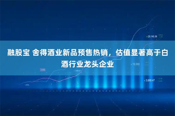 融股宝 舍得酒业新品预售热销，估值显著高于白酒行业龙头企业