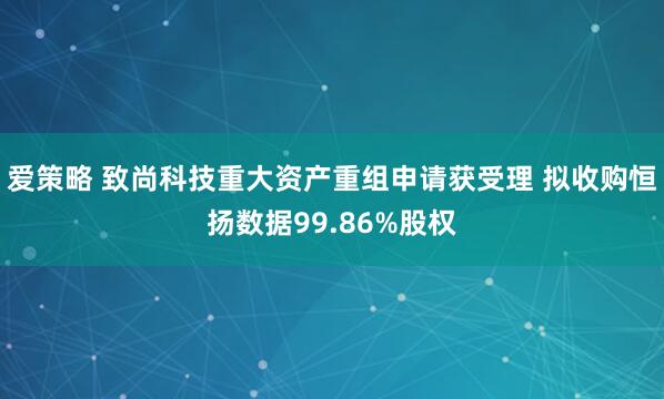 爱策略 致尚科技重大资产重组申请获受理 拟收购恒扬数据99.86%股权