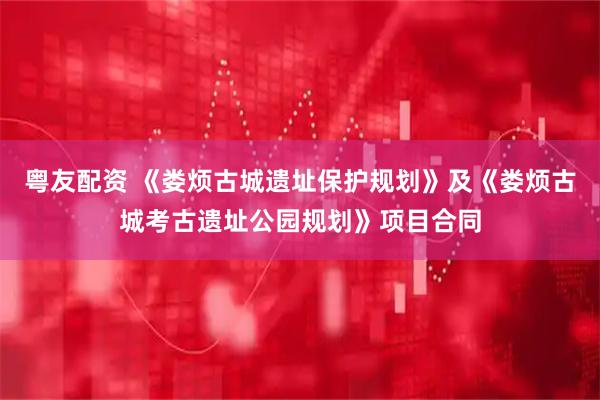 粤友配资 《娄烦古城遗址保护规划》及《娄烦古城考古遗址公园规划》项目合同