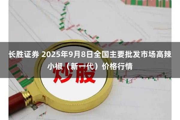 长胜证券 2025年9月8日全国主要批发市场高辣小椒（新一代）价格行情