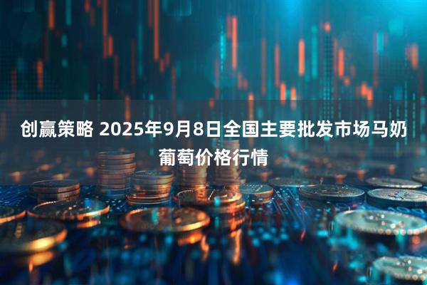 创赢策略 2025年9月8日全国主要批发市场马奶葡萄价格行情