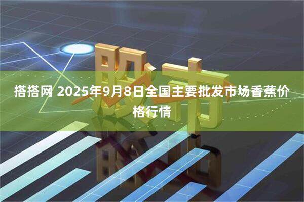 搭搭网 2025年9月8日全国主要批发市场香蕉价格行情
