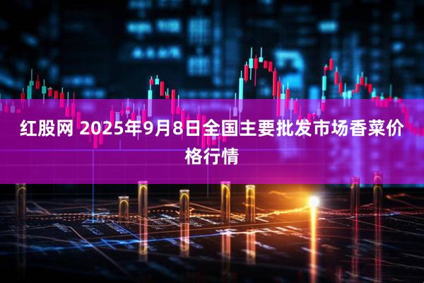 红股网 2025年9月8日全国主要批发市场香菜价格行情