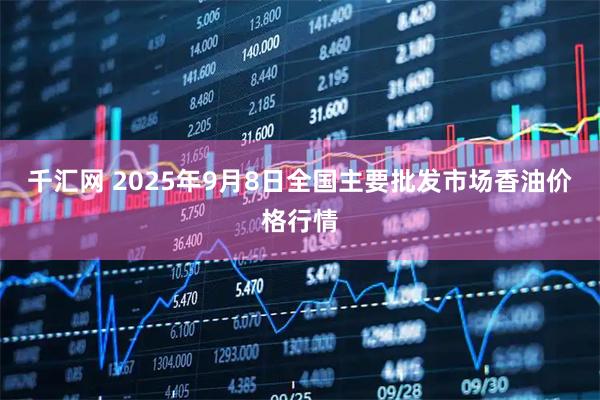 千汇网 2025年9月8日全国主要批发市场香油价格行情
