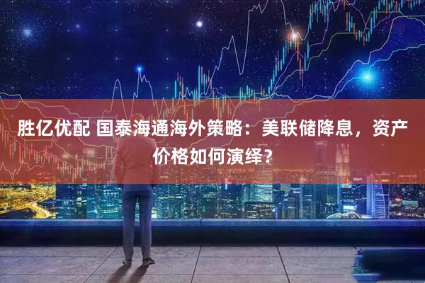 胜亿优配 国泰海通海外策略：美联储降息，资产价格如何演绎？
