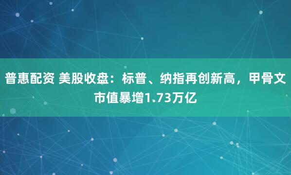 普惠配资 美股收盘：标普、纳指再创新高，甲骨文市值暴增1.73万亿