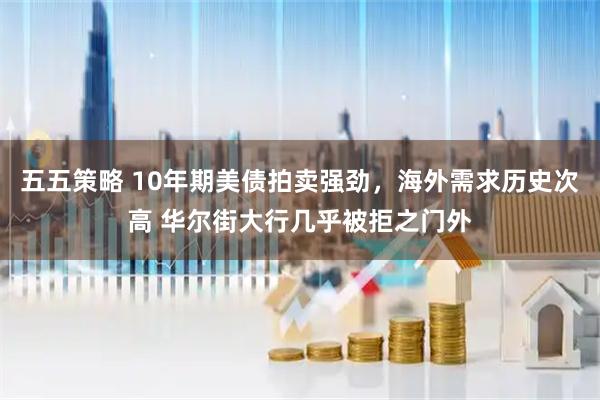 五五策略 10年期美债拍卖强劲，海外需求历史次高 华尔街大行几乎被拒之门外