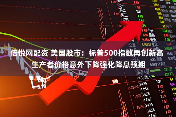 倍悦网配资 美国股市：标普500指数再创新高 生产者价格意外下降强化降息预期