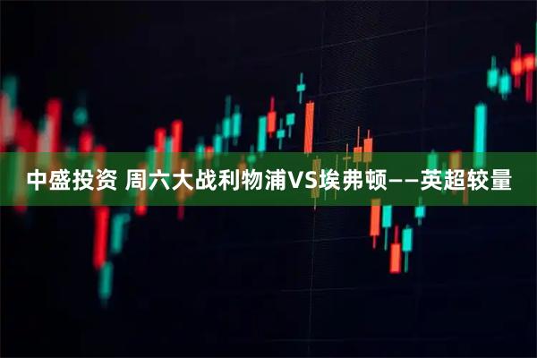 中盛投资 周六大战利物浦VS埃弗顿——英超较量