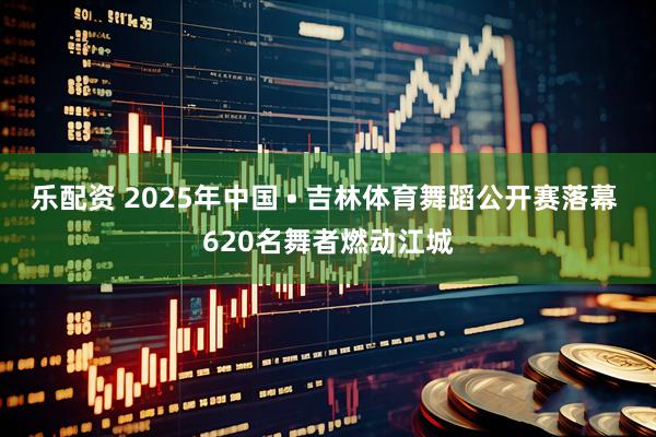 乐配资 2025年中国 • 吉林体育舞蹈公开赛落幕 620名舞者燃动江城
