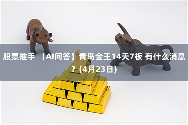 股票推手 【AI问答】青岛金王14天7板 有什么消息？(4月23日)