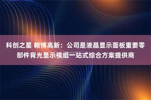 科创之星 翰博高新：公司是液晶显示面板重要零部件背光显示模组一站式综合方案提供商