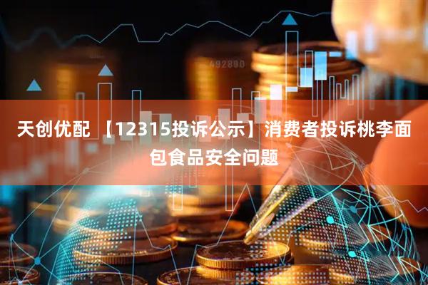 天创优配 【12315投诉公示】消费者投诉桃李面包食品安全问题