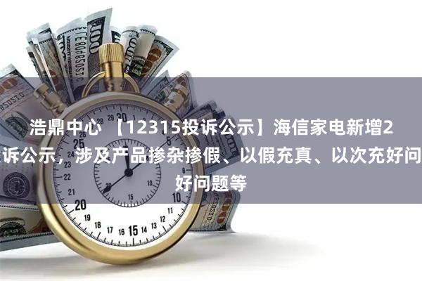 浩鼎中心 【12315投诉公示】海信家电新增2件投诉公示，涉及产品掺杂掺假、以假充真、以次充好问题等