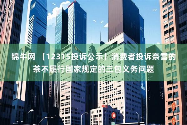 锦牛网 【12315投诉公示】消费者投诉奈雪的茶不履行国家规定的三包义务问题