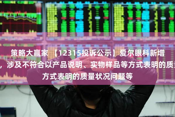 策略大赢家 【12315投诉公示】爱尔眼科新增2件投诉公示，涉及不符合以产品说明、实物样品等方式表明的质量状况问题等