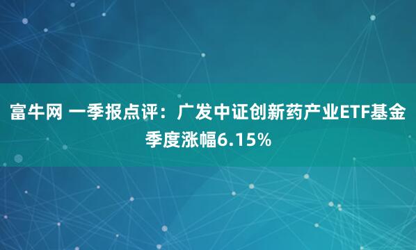 富牛网 一季报点评：广发中证创新药产业ETF基金季度涨幅6.15%