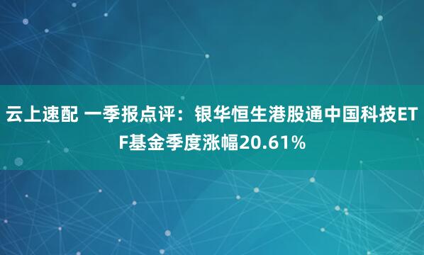 云上速配 一季报点评：银华恒生港股通中国科技ETF基金季度涨幅20.61%