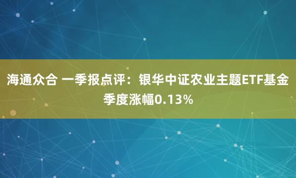 海通众合 一季报点评：银华中证农业主题ETF基金季度涨幅0.13%