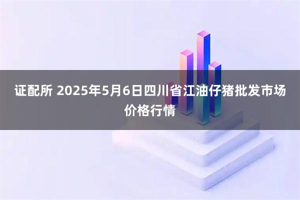 证配所 2025年5月6日四川省江油仔猪批发市场价格行情