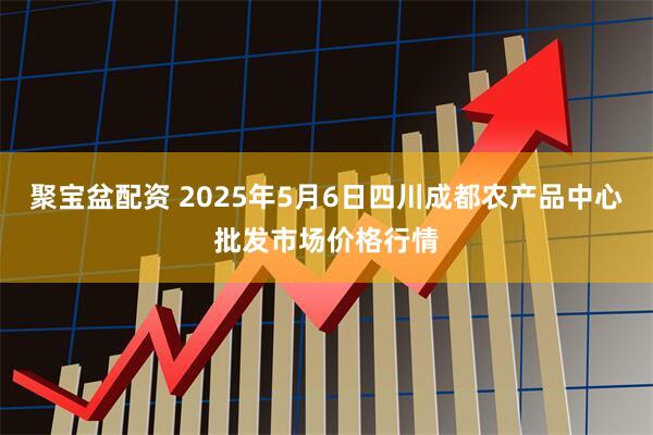聚宝盆配资 2025年5月6日四川成都农产品中心批发市场价格行情