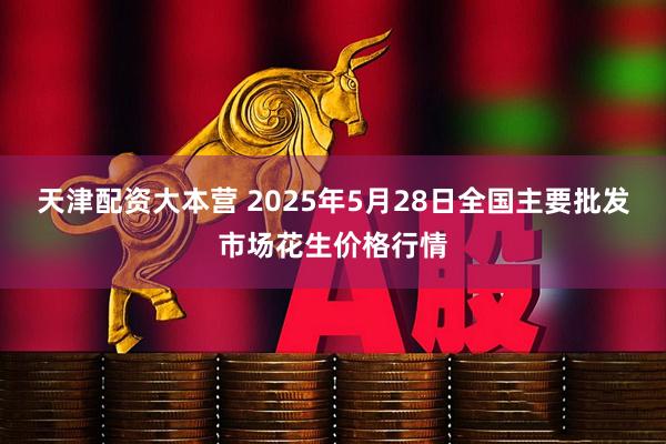 天津配资大本营 2025年5月28日全国主要批发市场花生价格行情