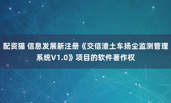 配资猫 信息发展新注册《交信渣土车扬尘监测管理系统V1.0》项目的软件著作权