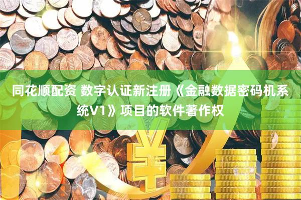 同花顺配资 数字认证新注册《金融数据密码机系统V1》项目的软件著作权