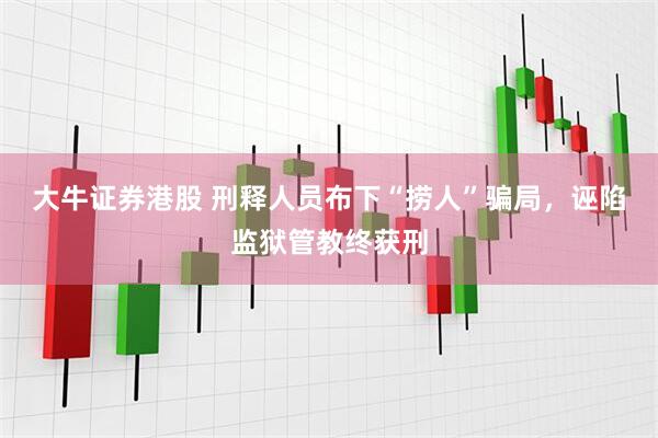 大牛证券港股 刑释人员布下“捞人”骗局，诬陷监狱管教终获刑