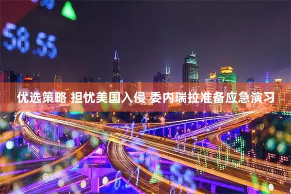 优选策略 担忧美国入侵 委内瑞拉准备应急演习