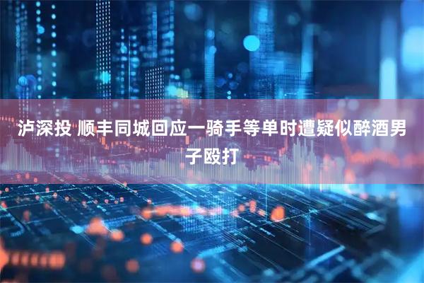 泸深投 顺丰同城回应一骑手等单时遭疑似醉酒男子殴打