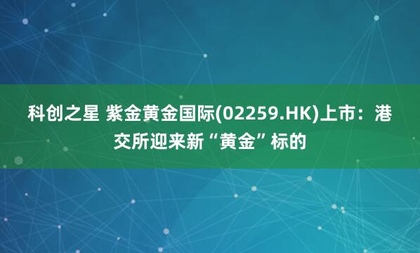 科创之星 紫金黄金国际(02259.HK)上市：港交所迎来新“黄金”标的