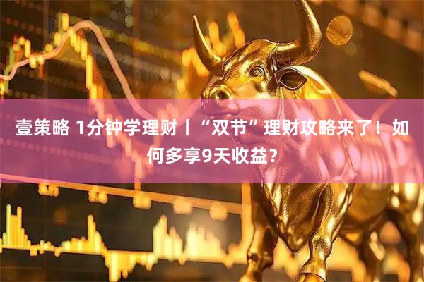 壹策略 1分钟学理财丨“双节”理财攻略来了!如何多享9天收益?