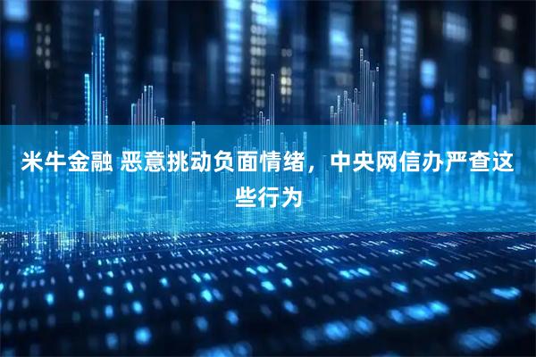 米牛金融 恶意挑动负面情绪，中央网信办严查这些行为