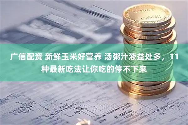 广信配资 新鲜玉米好营养 汤粥汁液益处多，11种最新吃法让你吃的停不下来