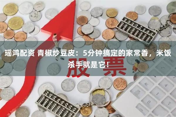 瑶鸿配资 青椒炒豆皮：5分钟搞定的家常香，米饭杀手就是它！