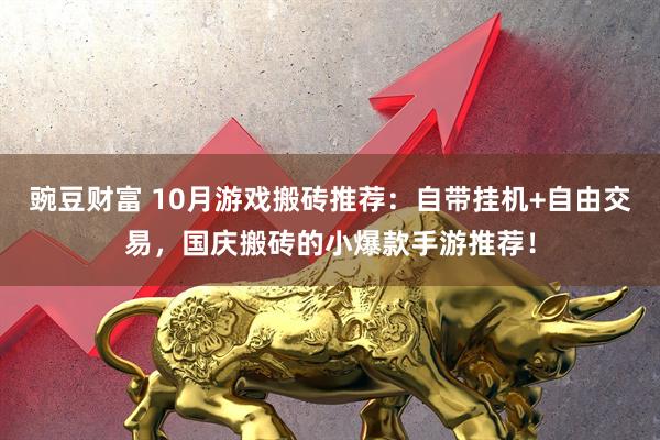 豌豆财富 10月游戏搬砖推荐：自带挂机+自由交易，国庆搬砖的小爆款手游推荐！