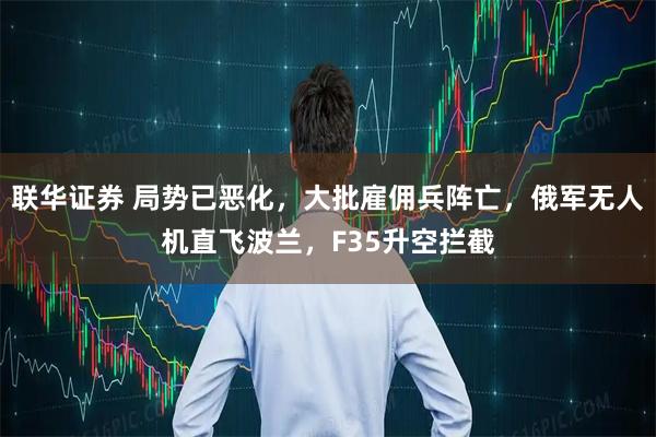 联华证券 局势已恶化，大批雇佣兵阵亡，俄军无人机直飞波兰，F35升空拦截