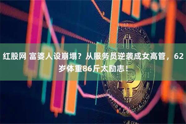 红股网 富婆人设崩塌？从服务员逆袭成女高管，62岁体重86斤太励志！