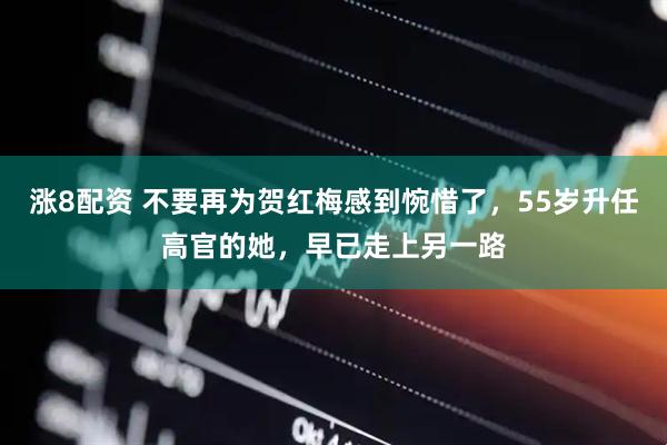 涨8配资 不要再为贺红梅感到惋惜了，55岁升任高官的她，早已走上另一路