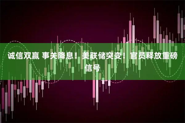 诚信双赢 事关降息！美联储突变！官员释放重磅信号