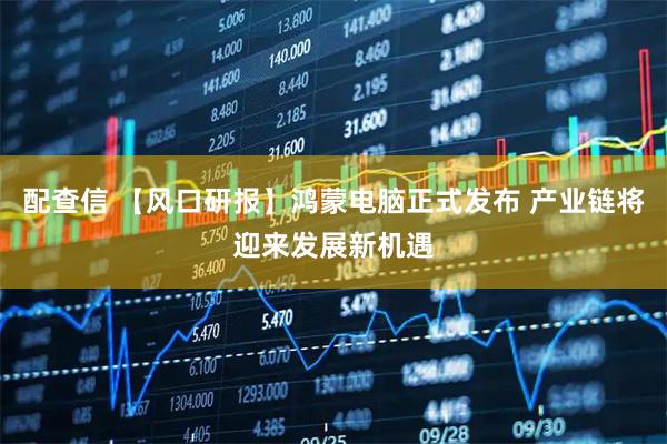配查信 【风口研报】鸿蒙电脑正式发布 产业链将迎来发展新机遇