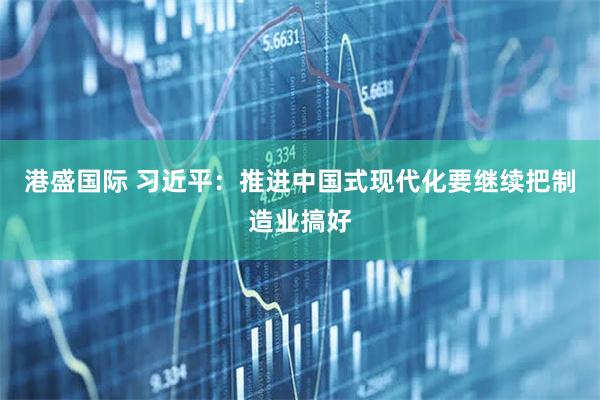 港盛国际 习近平：推进中国式现代化要继续把制造业搞好