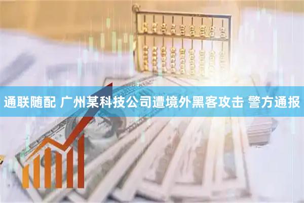 通联随配 广州某科技公司遭境外黑客攻击 警方通报