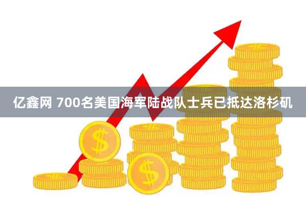 亿鑫网 700名美国海军陆战队士兵已抵达洛杉矶