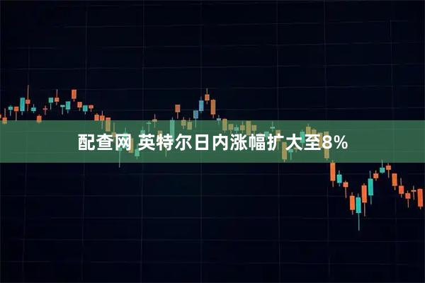 配查网 英特尔日内涨幅扩大至8%