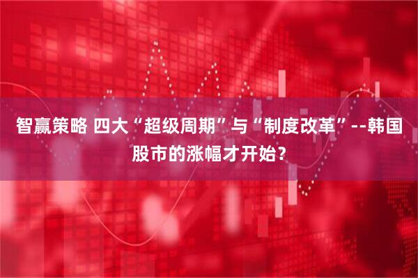 智赢策略 四大“超级周期”与“制度改革”--韩国股市的涨幅才开始？