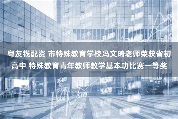 粤友钱配资 市特殊教育学校冯文琦老师荣获省初高中 特殊教育青年教师教学基本功比赛一等奖